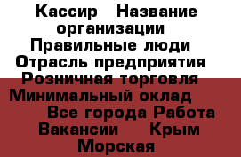 Кассир › Название организации ­ Правильные люди › Отрасль предприятия ­ Розничная торговля › Минимальный оклад ­ 24 000 - Все города Работа » Вакансии   . Крым,Морская